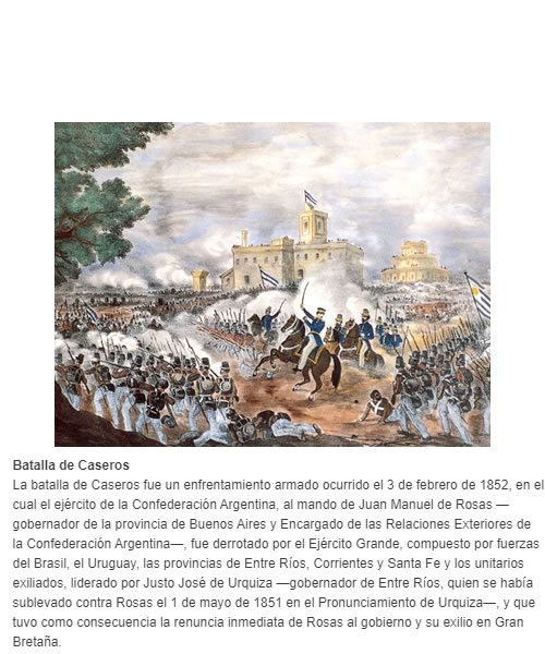 Batalla de Caseros La batalla de Caseros fue un enfrentamiento armado ocurrido el 3 de febrero de 1852, en el cual el ejército de la Confederación Argentina, al mando de Juan Manuel de Rosas —gobernador de la provincia de Buenos Aires y Encargado de l