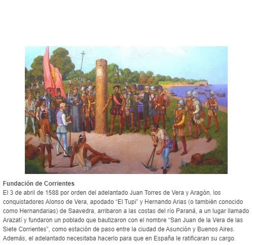 Fundación de Corrientes  El 3 de abril de 1588 por orden del adelantado Juan Torres de Vera y Aragón, los conquistadores Alonso de Vera, apodado “El Tupi” y Hernando Arias (o también conocido como Hernandarias) de Saavedra, arribaron a las costas d