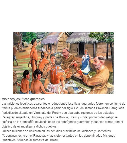 Misiones jesuíticas guaraníes Las misiones jesuíticas guaraníes o reducciones jesuíticas guaraníes fueron un conjunto de treinta pueblos misioneros fundados a partir del siglo XVII en llamada Provincia Paraguaria​ (jurisdicción situada en Virrein